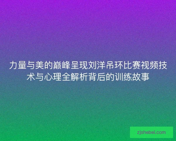 力量与美的巅峰呈现刘洋吊环比赛视频技术与心理全解析背后的训练故事 力量与美的巅峰呈现刘洋吊环比赛视频技术与心理全解析背后的训练故事