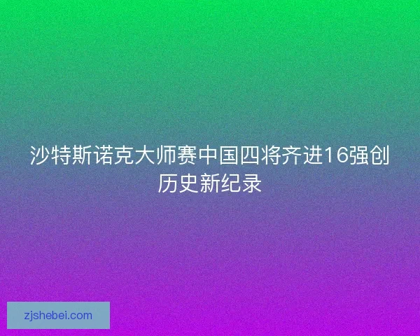 沙特斯诺克大师赛中国四将齐进16强创历史新纪录