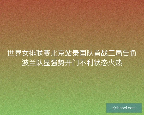 世界女排联赛北京站泰国队首战三局告负波兰队显强势开门不利状态火热