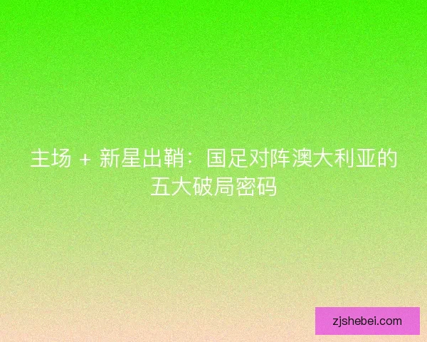 主场 + 新星出鞘：国足对阵澳大利亚的五大破局密码