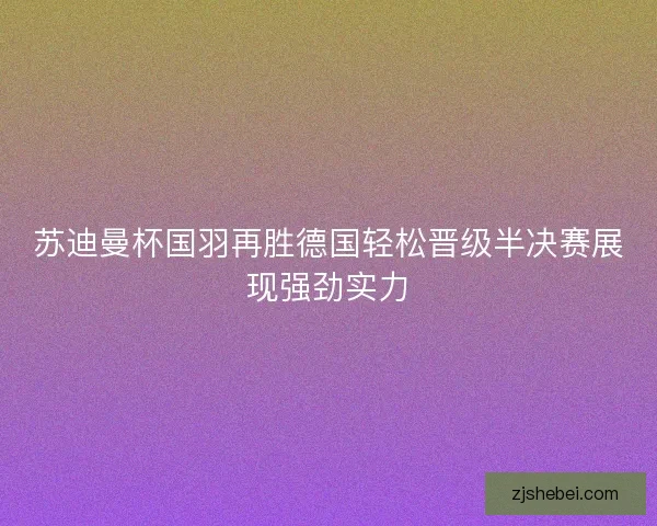 苏迪曼杯国羽再胜德国轻松晋级半决赛展现强劲实力