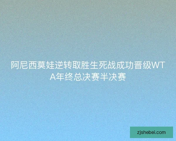阿尼西莫娃逆转取胜生死战成功晋级WTA年终总决赛半决赛 阿尼西莫娃逆转取胜生死战成功晋级WTA年终总决赛半决赛