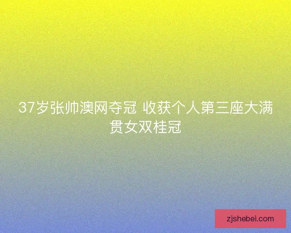 37岁张帅澳网夺冠 收获个人第三座大满贯女双桂冠