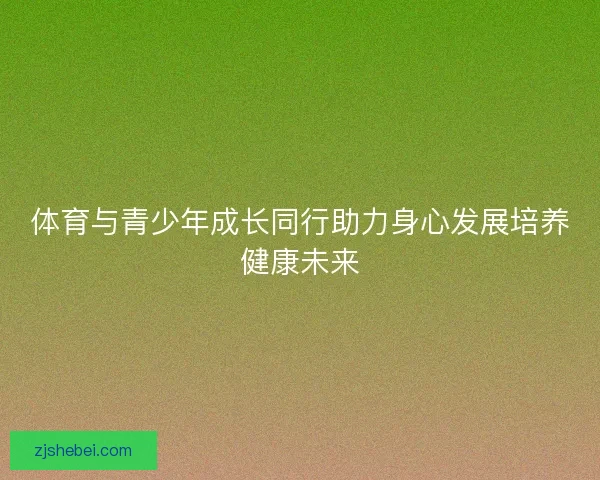 体育与青少年成长同行助力身心发展培养健康未来 体育与青少年成长同行助力身心发展培养健康未来