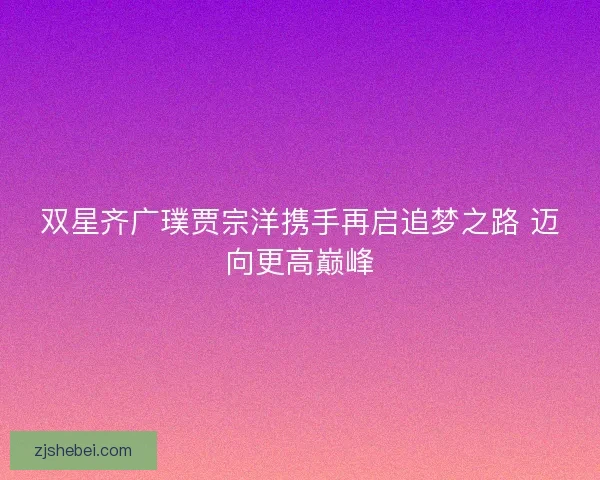 双星齐广璞贾宗洋携手再启追梦之路 迈向更高巅峰