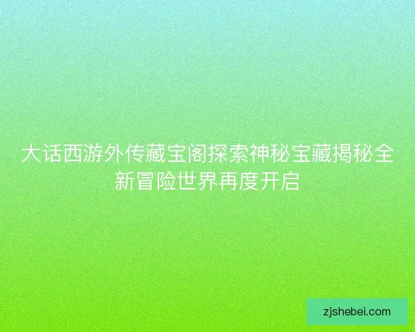 大话西游外传藏宝阁探索神秘宝藏揭秘全新冒险世界再度开启