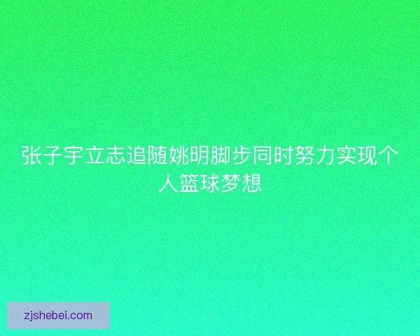 张子宇立志追随姚明脚步同时努力实现个人篮球梦想