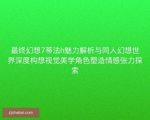 最终幻想7蒂法h魅力解析与同人幻想世界深度构想视觉美学角色塑造情感张力探索