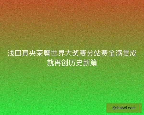 浅田真央荣膺世界大奖赛分站赛全满贯成就再创历史新篇