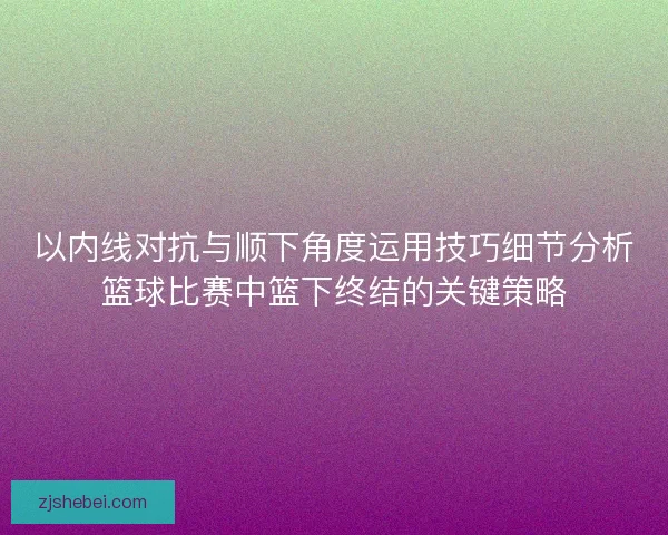 以内线对抗与顺下角度运用技巧细节分析篮球比赛中篮下终结的关键策略