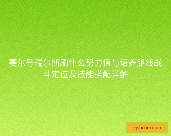 赛尔号瑞尔斯刷什么努力值与培养路线战斗定位及技能搭配详解 赛尔号瑞尔斯刷什么努力值与培养路线战斗定位及技能搭配详解
