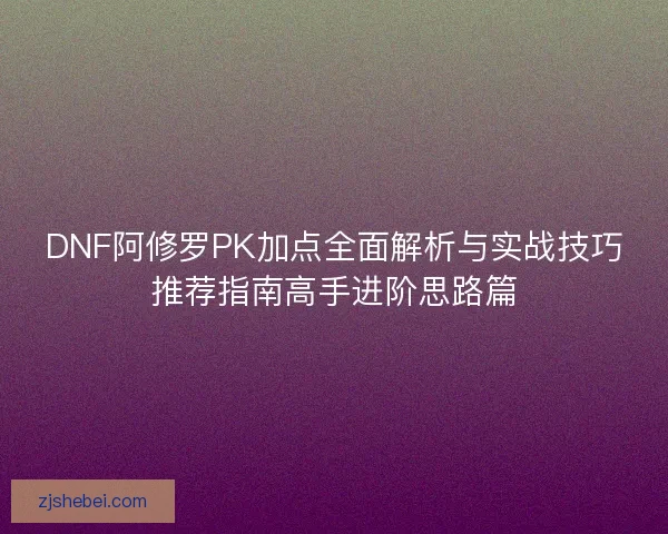 DNF阿修罗PK加点全面解析与实战技巧推荐指南高手进阶思路篇 DNF阿修罗PK加点全面解析与实战技巧推荐指南高手进阶思路篇