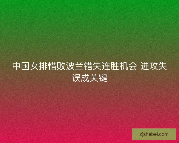 中国女排惜败波兰错失连胜机会 进攻失误成关键 中国女排惜败波兰错失连胜机会 进攻失误成关键