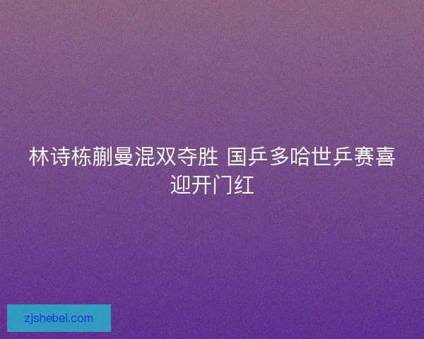 林诗栋蒯曼混双夺胜 国乒多哈世乒赛喜迎开门红 林诗栋蒯曼混双夺胜 国乒多哈世乒赛喜迎开门红