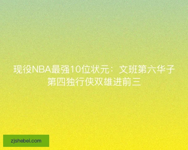 现役NBA最强10位状元:文班第六华子第四独行侠双雄进前三 现役NBA最强10位状元:文班第六华子第四独行侠双雄进前三